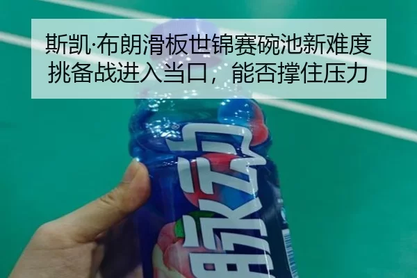 斯凯·布朗滑板世锦赛碗池新难度挑备战进入当口，能否撑住压力